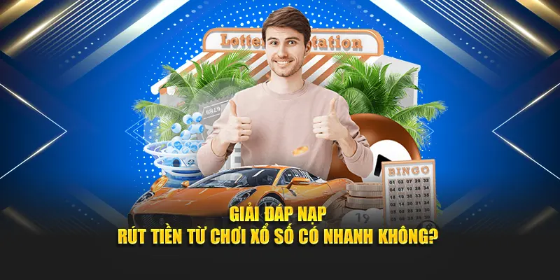 Giải đáp nạp – rút tiền từ chơi xổ số có nhanh không?