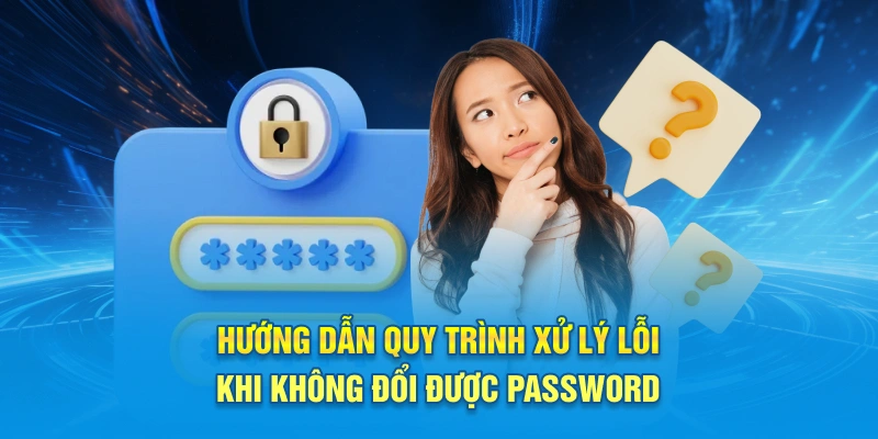 Hướng dẫn quy trình xử lý lỗi khi không đổi được password